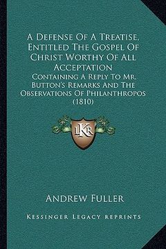 portada a defense of a treatise, entitled the gospel of christ worthy of all acceptation: containing a reply to mr. button's remarks and the observations of (en Inglés)