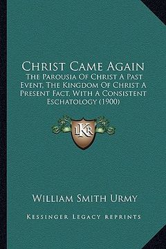 portada christ came again: the parousia of christ a past event, the kingdom of christ a present fact, with a consistent eschatology (1900)