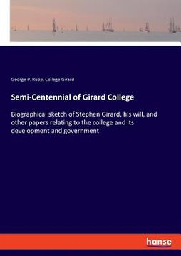 portada Semi-Centennial of Girard College: Biographical sketch of Stephen Girard, his will, and other papers relating to the college and its development and g (en Inglés)