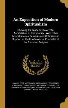 portada An Exposition of Modern Spiritualism: Showing Its Tendency to a Total Annihilation of Christianity: With Other Miscellaneous Remarks and Criticisms in (en Inglés)