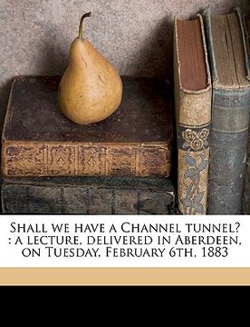 portada shall we have a channel tunnel?: a lecture, delivered in aberdeen, on tuesday, february 6th, 1883 volume talbot collection of british pamphlets (en Inglés)