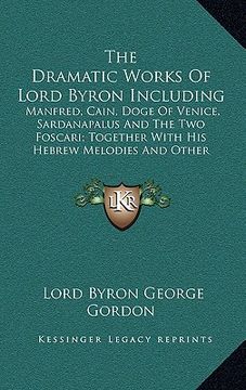 portada the dramatic works of lord byron including: manfred, cain, doge of venice, sardanapalus and the two foscari; together with his hebrew melodies and oth