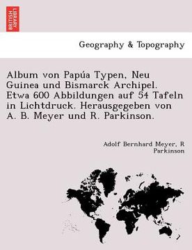 portada Album von Papúa Typen, Neu Guinea und Bismarck Archipel. Etwa 600 Abbildungen auf 54 Tafeln in Lichtdruck. Herausgegeben von A. B. Meyer und R. (en Alemán)