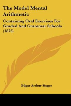 portada the model mental arithmetic: containing oral exercises for graded and grammar schools (1876) (en Inglés)