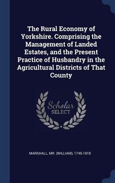 portada The Rural Economy of Yorkshire. Comprising the Management of Landed Estates, and the Present Practice of Husbandry in the Agricultural Districts of Th (in English)