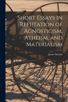 portada Short Essays in Refutation of Agnosticism, Atheism, and Materialism (en Inglés)