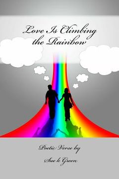 portada Love Is Climbing the Rainbow: Poetic Verse by Sue k Green (en Inglés)