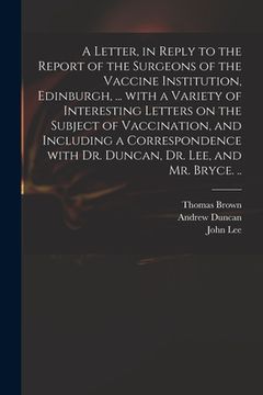 portada A Letter, in Reply to the Report of the Surgeons of the Vaccine Institution, Edinburgh, ... With a Variety of Interesting Letters on the Subject of Va (en Inglés)