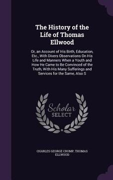 portada The History of the Life of Thomas Ellwood: Or, an Account of His Birth, Education, Etc., With Divers Observations On His Life and Manners When a Youth (en Inglés)