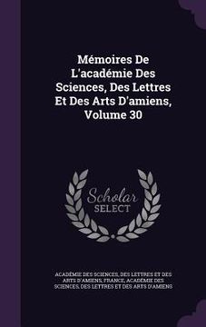 portada Mémoires De L'académie Des Sciences, Des Lettres Et Des Arts D'amiens, Volume 30 (en Inglés)