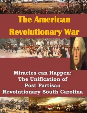 portada The American Revolutionary War: Miracles can Happen: The Unification of Post Partisan Revolutionary South Carolina (en Inglés)