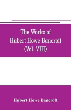 portada The works of Hubert Howe Bancroft (Volume VIII) History of the Central America (Vo. III.) 1801-1887 (en Inglés)