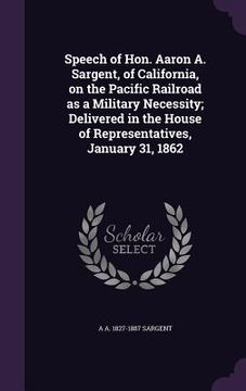 portada Speech of Hon. Aaron A. Sargent, of California, on the Pacific Railroad as a Military Necessity; Delivered in the House of Representatives, January 31 (en Inglés)