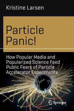 portada Particle Panic!: How Popular Media and Popularized Science Feed Public Fears of Particle Accelerator Experiments (en Inglés)