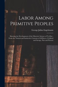 portada Labor Among Primitive Peoples: Showing the Development of the Obstetric Science of To-Day: From the Natural and Instinctive Customs of All Races, Civ (in English)