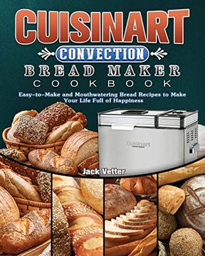 portada Cuisinart Convection Bread Maker Cookbook: Easy-To-Make and Mouthwatering Bread Recipes to Make Your Life Full of Happiness (in English)