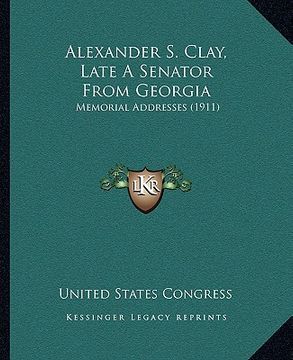portada alexander s. clay, late a senator from georgia: memorial addresses (1911) (en Inglés)