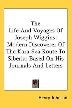 portada the life and voyages of joseph wiggins: modern discoverer of the kara sea route to siberia; based on his journals and letters (en Inglés)