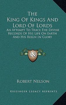 portada the king of kings and lord of lords: an attempt to trace the divine records of his life on earth and his reign in glory