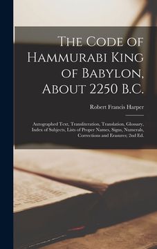 portada The Code of Hammurabi King of Babylon, About 2250 B.C.: Autographed Text, Transliteration, Translation, Glossary, Index of Subjects, Lists of Proper N