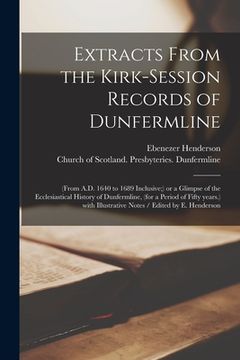 portada Extracts From the Kirk-Session Records of Dunfermline: (from A.D. 1640 to 1689 Inclusive;) or a Glimpse of the Ecclesiastical History of Dunfermline, (en Inglés)