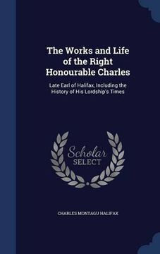 portada The Works and Life of the Right Honourable Charles: Late Earl of Halifax, Including the History of His Lordship's Times