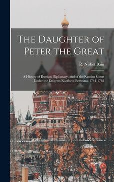 portada The Daughter of Peter the Great: a History of Russian Diplomacy, and of the Russian Court Under the Empress Elizabeth Petrovna, 1741-1762