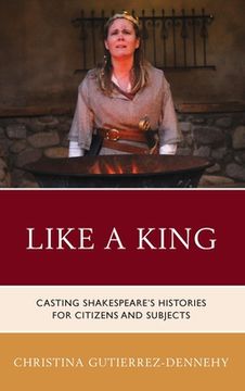 portada Like a King: Casting Shakespeare's Histories for Citizens and Subjects (en Inglés)