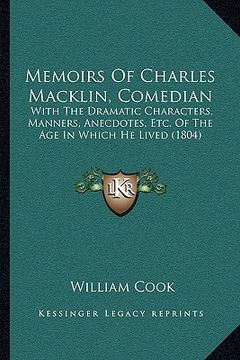 portada memoirs of charles macklin, comedian: with the dramatic characters, manners, anecdotes, etc. of the age in which he lived (1804) (en Inglés)