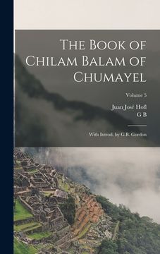 portada The Book of Chilam Balam of Chumayel; With Introd. by G.B. Gordon; Volume 5 (en Inglés)