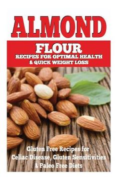portada Almond Flour Recipes for Optimal Health and Quick Weight Loss: Gluten Free Recipes for Celiac Disease, Gluten Sensitivities, and Paleo Diets (en Inglés)