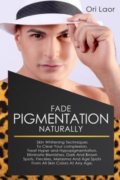 portada Fade Pigmentation naturally: Skin Whitening Techniques To Clear Your Complextion. Treat Hyper And Hypopigmentation, Eliminate Blemishes, Dark And B (en Inglés)