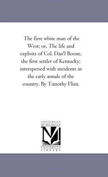 portada The First White man of the West; Or, the Life and Exploits of Col. Dan'l Boone, the First Settler of Kentucky; Interspersed With Incidents in the Early Annals of the Country. By Timothy Flint. 