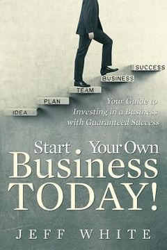 portada Start Your Own Business Today!: Your Guide to Investing in a Business with Guaranteed Success