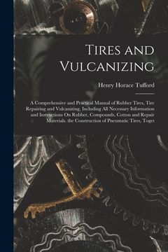 portada Tires and Vulcanizing: A Comprehensive and Practical Manual of Rubber Tires, Tire Repairing and Vulcanizing, Including All Necessary Informat (in English)