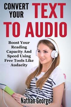 portada Convert Your Text To Audio: Boost Your Reading Capacity And Speed Using Free Tools Like Audacity (en Inglés)