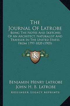 portada the journal of latrobe the journal of latrobe: being the notes and sketches of an architect, naturalist andbeing the notes and sketches of an architec (en Inglés)