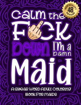 portada Calm The F*ck Down I'm a Maid: Swear Word Coloring Book For Adults: Humorous job Cusses, Snarky Comments, Motivating Quotes & Relatable Maid Reflecti