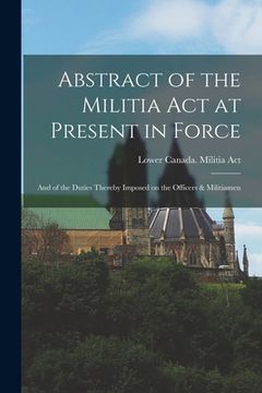 portada Abstract of the Militia Act at Present in Force; and of the Duties Thereby Imposed on the Officers & Militiamen [microform] (en Inglés)