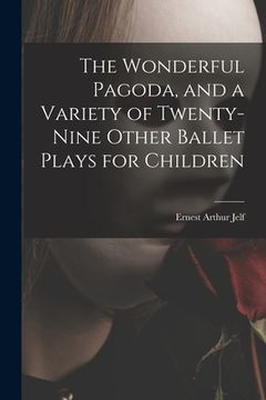 portada The Wonderful Pagoda, and a Variety of Twenty-nine Other Ballet Plays for Children (en Inglés)