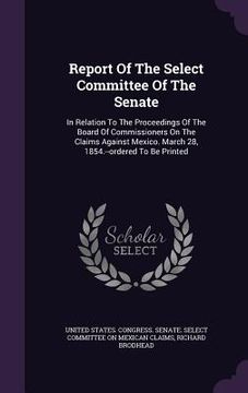 portada Report Of The Select Committee Of The Senate: In Relation To The Proceedings Of The Board Of Commissioners On The Claims Against Mexico. March 28, 185 (in English)