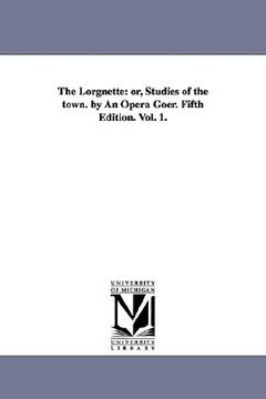 portada the lorgnette: or, studies of the town. by an opera goer. fifth edition. vol. 1. (en Inglés)