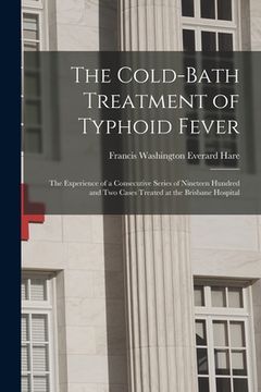 portada The Cold-bath Treatment of Typhoid Fever: the Experience of a Consecutive Series of Nineteen Hundred and Two Cases Treated at the Brisbane Hospital (en Inglés)