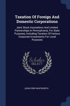 portada Taxation Of Foreign And Domestic Corporations: Joint Stock Asociations And Limited Partnerships In Pennsylvania, For State Purposes, Including Taxatio