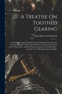 portada A Treatise On Toothed Gearing: Containing Complete Instructions for Designing, Drawing, and Constructing Spur Wheels, Bevel Wheels, Lantern Gear, Scr (in English)