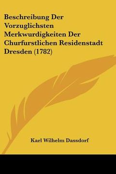 portada beschreibung der vorzuglichsten merkwurdigkeiten der churfurstlichen residenstadt dresden (1782) (en Inglés)