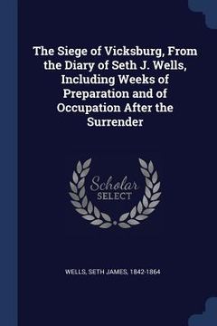 portada The Siege of Vicksburg, From the Diary of Seth J. Wells, Including Weeks of Preparation and of Occupation After the Surrender