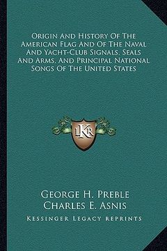 portada origin and history of the american flag and of the naval and yacht-club signals, seals and arms, and principal national songs of the united states (in English)