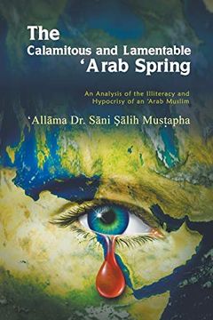 portada The Calamitous and Lamentable 'arab Spring: An Analysis of the Hypocrisy and Illiteracy of an Arab Muslim (en Inglés)