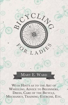 portada Bicycling for Ladies - With Hints as to the Art of Wheeling, Advice to Beginners, Dress, Care of the Bicycle, Mechanics, Training, Exercise, Etc. (en Inglés)